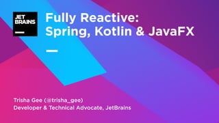 —
Trisha Gee (@trisha_gee)
Developer & Technical Advocate, JetBrains
Fully Reactive:
Spring, Kotlin & JavaFX
 