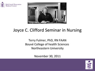 Joyce C. Clifford Seminar in Nursing
Terry Fulmer, PhD, RN FAAN
Bouvé College of health Sciences
Northeastern University
November 30, 2011
 