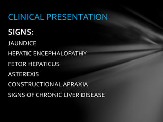 SIGNS:
JAUNDICE
HEPATIC ENCEPHALOPATHY
FETOR HEPATICUS
ASTEREXIS
CONSTRUCTIONAL APRAXIA
SIGNS OF CHRONIC LIVER DISEASE
CLINICAL PRESENTATION
 