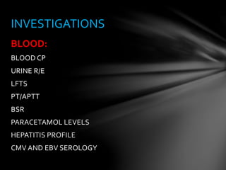 BLOOD:
BLOOD CP
URINE R/E
LFTS
PT/APTT
BSR
PARACETAMOL LEVELS
HEPATITIS PROFILE
CMV AND EBV SEROLOGY
INVESTIGATIONS
 