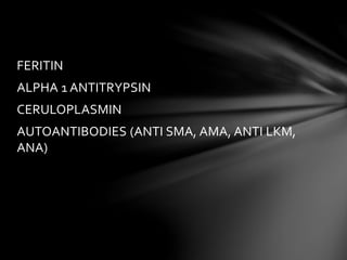 FERITIN
ALPHA 1 ANTITRYPSIN
CERULOPLASMIN
AUTOANTIBODIES (ANTI SMA, AMA, ANTI LKM,
ANA)
 