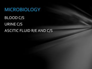BLOOD C/S
URINE C/S
ASCITIC FLUID R/E AND C/S
MICROBIOLOGY
 