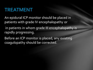 An epidural ICP monitor should be placed in
patients with grade IV encephalopathy or
in patients in whom grade III encephalopathy is
rapidly progressing.
Before an ICP monitor is placed, any existing
coagulopathy should be corrected.
TREATMENT
 