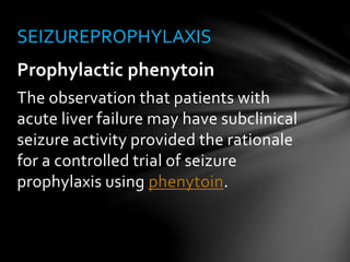 Prophylactic phenytoin
The observation that patients with
acute liver failure may have subclinical
seizure activity provided the rationale
for a controlled trial of seizure
prophylaxis using phenytoin.
SEIZUREPROPHYLAXIS
 