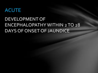 DEVELOPMENT OF
ENCEPHALOPATHY WITHIN 2TO 28
DAYS OF ONSET OF JAUNDICE
ACUTE
 