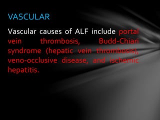 Vascular causes of ALF include portal
vein thrombosis, Budd-Chiari
syndrome (hepatic vein thrombosis),
veno-occlusive disease, and ischemic
hepatitis.
VASCULAR
 