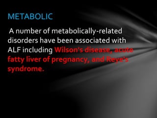 A number of metabolically-related
disorders have been associated with
ALF including Wilson's disease, acute
fatty liver of pregnancy, and Reye's
syndrome.
METABOLIC
 