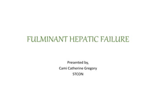 FULMINANT HEPATIC FAILURE
Presented by,
Cami Catherine Gregory
STCON
 
