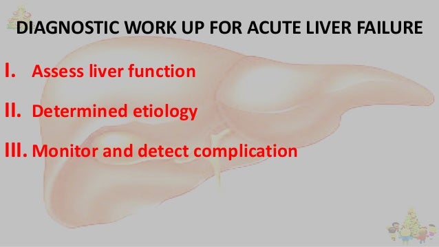 DIAGNOSTIC WORK UP FOR ACUTE LIVER FAILURE
I. Assess liver function
II. Determined etiology
III.Monitor and detect complic...