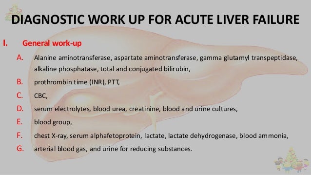 DIAGNOSTIC WORK UP FOR ACUTE LIVER FAILURE
I. General work-up
A. Alanine aminotransferase, aspartate aminotransferase, gam...
