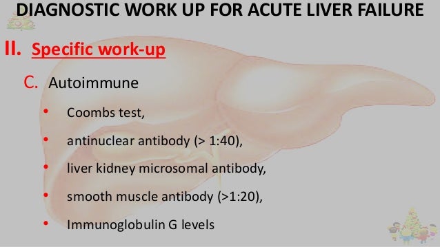 DIAGNOSTIC WORK UP FOR ACUTE LIVER FAILURE
II. Specific work-up
C. Autoimmune
• Coombs test,
• antinuclear antibody (> 1:4...