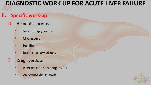 DIAGNOSTIC WORK UP FOR ACUTE LIVER FAILURE
II. Specific work-up
D. Hemophagocytosis
• Serum triglyceride
• Cholesterol
• f...