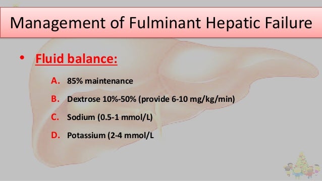 Management of Fulminant Hepatic Failure
• Fluid balance:
A. 85% maintenance
B. Dextrose 10%-50% (provide 6-10 mg/kg/min)
C...