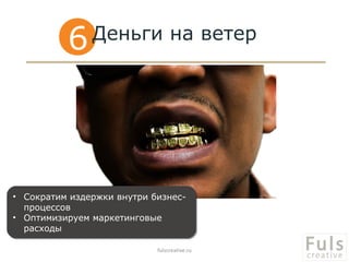6    Деньги на ветер




• Сократим издержки внутри бизнес-
• Сократим издержки внутри бизнес-
  процессов
  процессов
• Оптимизируем маркетинговые
• Оптимизируем маркетинговые
  расходы
  расходы

                            fulscreative.ru
 