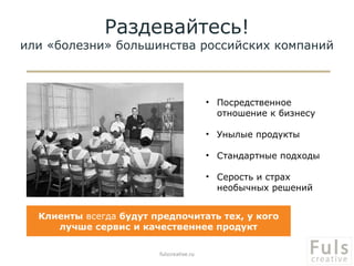 Раздевайтесь!
или «болезни» большинства российских компаний



                                          • Посредственное
                                            отношение к бизнесу

                                          • Унылые продукты

                                          • Стандартные подходы

                                          • Серость и страх
                                            необычных решений


  Клиенты всегда будут предпочитать тех, у кого
     лучше сервис и качественнее продукт

                        fulscreative.ru
 