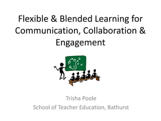Flexible & Blended Learning for Communication, Collaboration & Engagement Trisha Poole School of Teacher Education, Bathurst 