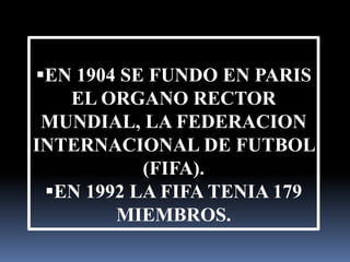 EN 1904 SE FUNDO EN PARIS
EL ORGANO RECTOR
MUNDIAL, LA FEDERACION
INTERNACIONAL DE FUTBOL
(FIFA).
EN 1992 LA FIFA TENIA 179
MIEMBROS.
 