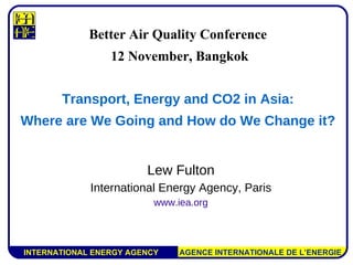 Lew Fulton International Energy Agency, Paris www.iea.org Better Air Quality Conference 12 November, Bangkok Transport, Energy and CO2 in Asia: Where are We Going and How do We Change it? 