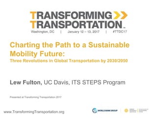www.TransformingTransportation.org
Charting the Path to a Sustainable
Mobility Future:
Three Revolutions in Global Transportation by 2030/2050
Lew Fulton, UC Davis, ITS STEPS Program
Presented at Transforming Transportation 2017
 
