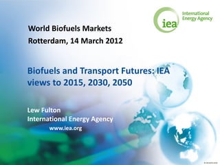World Biofuels Markets
Rotterdam, 14 March 2012


Biofuels and Transport Futures: IEA
views to 2015, 2030, 2050

Lew Fulton
International Energy Agency
      www.iea.org




                                      © OECD/IEA 2010
 