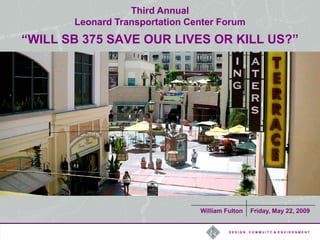 Third Annual
       Leonard Transportation Center Forum
“WILL SB 375 SAVE OUR LIVES OR KILL US?”




                                William Fulton   Friday, May 22, 2009


                                         DESIGN, COMMUITY & ENVIRONMENT
 