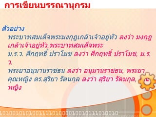   การเขียนบรรณานุกรม ตัวอย่าง พระบาทสมเด็จพระมงกุฎเกล้าเจ้าอยู่หัว  ลงว่า มงกุฎเกล้าเจ้าอยู่หัว , พระบาทสมเด็จพระ ม . ร . ว .  ศึกฤทธิ์ ปราโมช  ลงว่า ศึกฤทธิ์ ปราโมช ,  ม . ร . ว . พระยาอนุมานราชธน  ลงว่า อนุมานราชธน ,  พระยา คุณหญิง ดร . สุริยา รัตนกุล  ลงว่า สุริยา รัตนกุล ,  คุณหญิง 