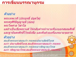   การเขียนบรรณานุกรม ตัวอย่าง พระเทพเวที  ( ประยุทธิ์ ปยุตโต ) พระครูศิริปัญญามุนี  ( อ่อน ) พระไพศาล วิสาโล   แต่ถ้าเป็นเชื่อพระวงศ์ ให้กลับคำหน้านามที่บ่งบอกสมณศักดิ์ และฐานันดรศักดิ์ไว้หลังชื่อ และคั่นด้วยเครื่องหมายจุลภาค ตัวอย่าง สมเด็จพระมหาสมณเจ้า กรมพระปรมานุชิตชิโนรส ลงว่า ปรมานุชิตชิโนรส , สมเด็จพระมหาสมณเจ้า กรมพระ สมเด็จพระมหาสมณเจ้า กรมพระยาวชิรญาณวโรรส ลงว่า วชิรญาณวโรรส , สมเด็จพระมหาสมณเจ้า กรมพระยา 