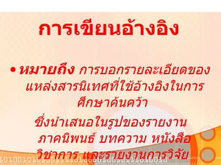   การเขียนอ้างอิง หมายถึง   การบอกรายละเอียดของแหล่งสารนิเทศที่ใช้อ้างอิงในการศึกษาค้นคว้า  ซึ่งนำเสนอในรูปของรายงาน ภาคนิพนธ์ บทความ หนังสือวิชาการ และรายงานการวิจัย  