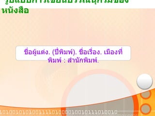 รูปแบบการเขียนบรรณนุกรมของหนังสือ  ชื่อผู้แต่ง . ( ปี่พิมพ์ ).  ชื่อเรื่อง .  เมืองที่พิมพ์  :  สำนักพิมพ์ . 