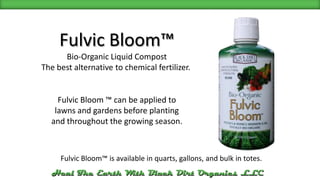 Fulvic Bloom™ Bio-Organic Liquid Compost The best alternative to chemical fertilizer.  Fulvic Bloom ™ can be applied to lawns and gardens before planting and throughout the growing season. Fulvic Bloom™ is available in quarts, gallons, and bulk in totes. 