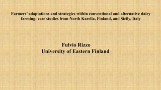 Farmers’ adaptations and strategies within conventional and alternative dairy
farming: case studies from North Karelia, Finland, and Sicily, Italy
Fulvio Rizzo
University of Eastern Finland
 
