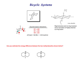 Bicyclic Systems
H
H
H
H
1
2
3
4
Gauche-butane interactions
C1 C2
C1 C3
C4 C3
G°(est) = 3(0.88) = 2.64 kcal/mol
Can you estimate the energy difference between the two methyl-decalins shown below?
Me
H
Me
H
Rigid structure and no ring inversion
due to formation of highly strained
a,a ring fusion
 
