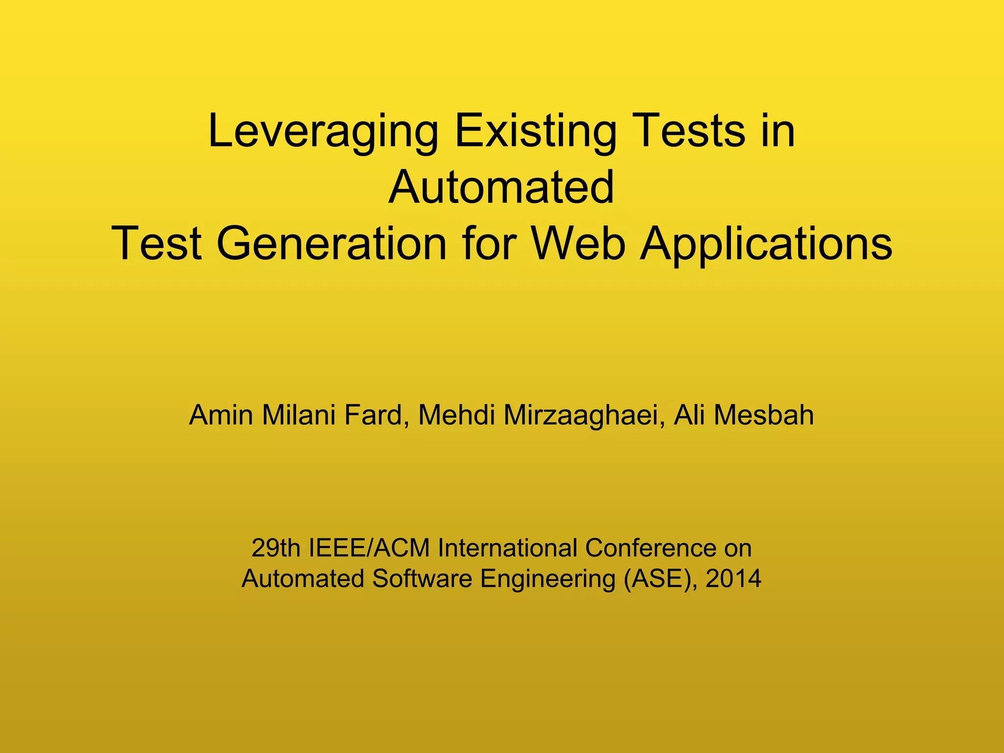 Amin Milani Fard, Mehdi Mirzaaghaei, Ali Mesbah
Leveraging Existing Tests in
Automated
Test Generation for Web Applications
29th IEEE/ACM International Conference on
Automated Software Engineering (ASE), 2014
 