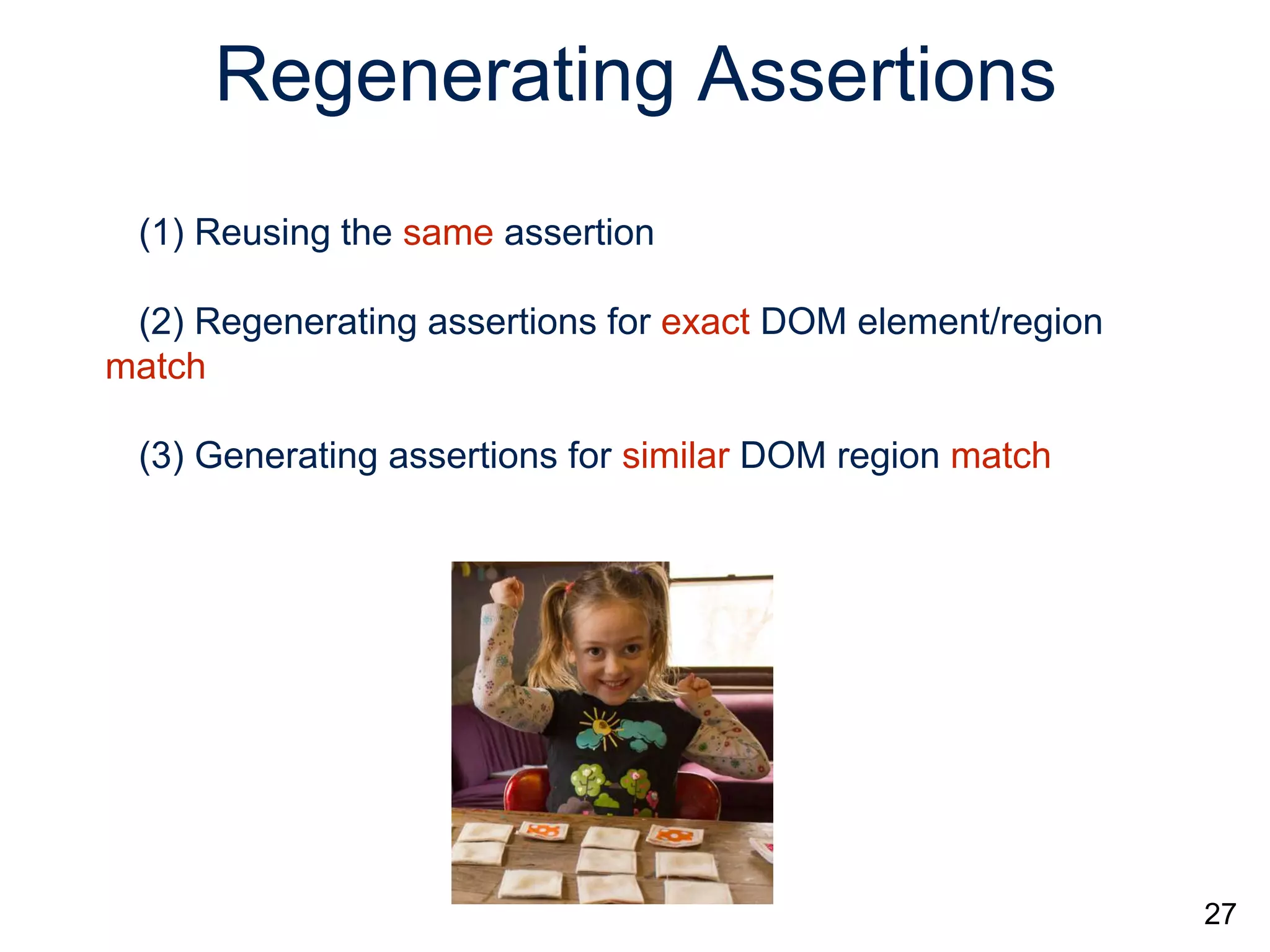 Regenerating Assertions
27
(1) Reusing the same assertion
(2) Regenerating assertions for exact DOM element/region
match
(3) Generating assertions for similar DOM region match
 