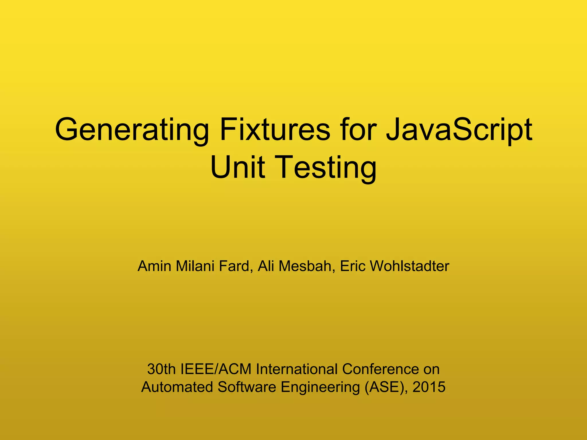 Amin Milani Fard, Ali Mesbah, Eric Wohlstadter
Generating Fixtures for JavaScript
Unit Testing
30th IEEE/ACM International Conference on
Automated Software Engineering (ASE), 2015
 