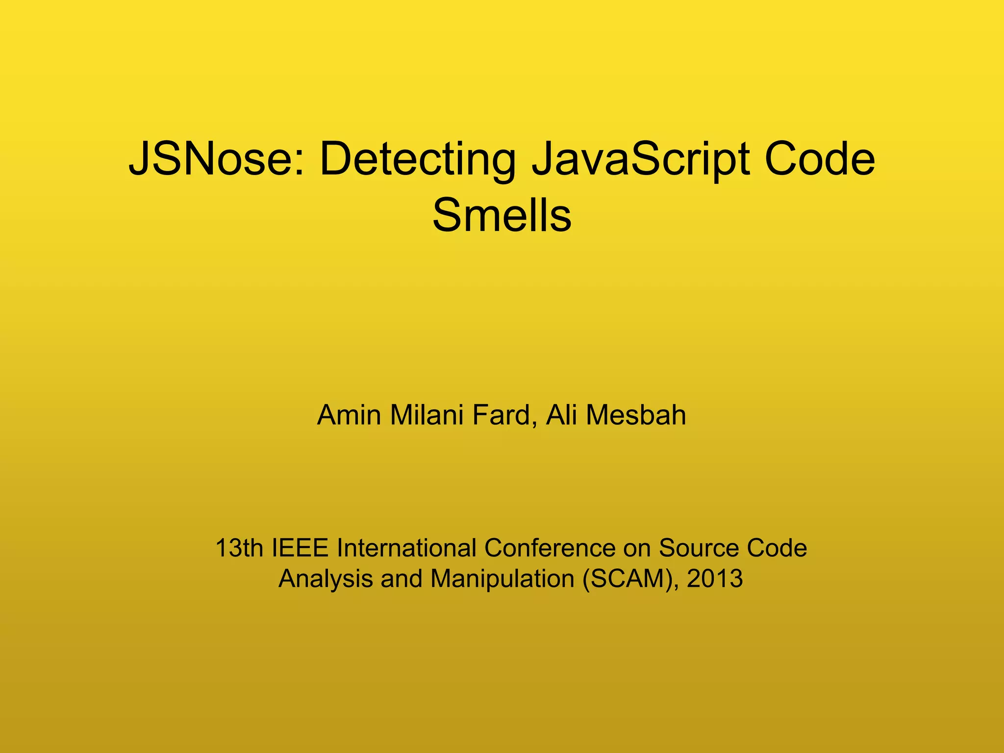 Amin Milani Fard, Ali Mesbah
JSNose: Detecting JavaScript Code
Smells
13th IEEE International Conference on Source Code
Analysis and Manipulation (SCAM), 2013
 