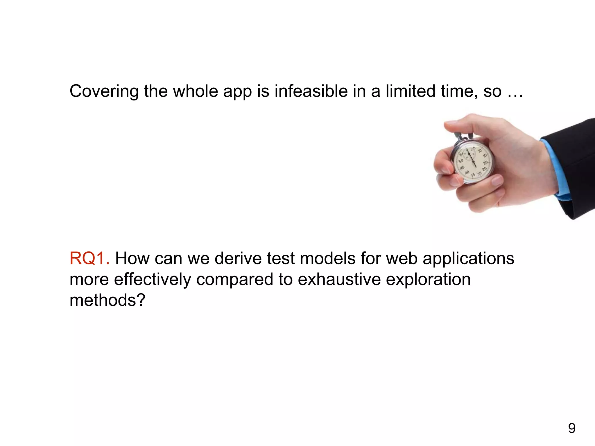 Covering the whole app is infeasible in a limited time, so …
RQ1. How can we derive test models for web applications
more effectively compared to exhaustive exploration
methods?
9
 