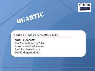 El Valor de l’aposta per la RSC a Nike
 NOM, COGNOM:
 José Manuel Cáceres Alba
 Anna Fumadó Villanueva
 Jordi Larrégula Garcia
 Yuri Rodríguez Muñoz
 