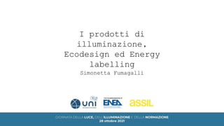 I prodotti di
illuminazione,
Ecodesign ed Energy
labelling
Simonetta Fumagalli
 