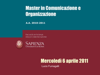 Master in Comunicazione e Organizzazione A.A. 2010-2011 Mercoledì 6 aprile 2011 Lucio Fumagalli 