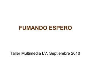 FUMANDO ESPERO
Taller Multimedia LV. Septiembre 2010
 