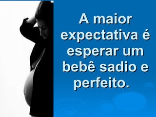 A maior expectativa é esperar um bebê sadio e perfeito.  