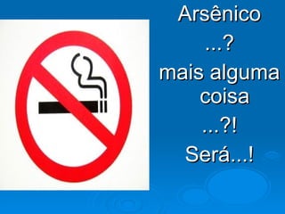 Arsênico ...? mais alguma coisa ...?! Será...! 