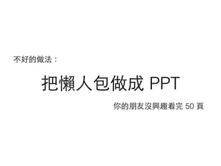 把懶⼈人包做成 PPT
你的朋友沒興趣看完 50 ⾴頁
不好的做法：
 