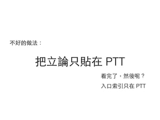 把⽴立論只貼在 PTT
看完了，然後呢？
不好的做法：
⼊入⼝口索引只在 PTT
 
