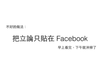 把⽴立論只貼在 Facebook
早上看完，下午就沖掉了
不好的做法：
 
