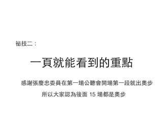 ⼀一⾴頁就能看到的重點
感謝張慶忠委員在第⼀一場公聽會開場第⼀一段就出奧步
祕技⼆二：
所以⼤大家認為後⾯面 15 場都是奧步
 