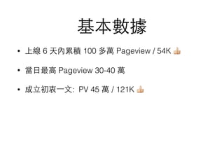 基本數據
• 上線 6 天內累積 100 多萬 Pageview / 54K 👍
• 當⽇日最⾼高 Pageview 30-40 萬
• 成⽴立初衷⼀一⽂文: PV 45 萬 / 121K 👍
 