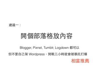 開個部落格放內容
Blogger, Pixnet, Tumblr, Logdown 都可以
建議⼀一：
但不要⾃自⼰己架 Wordpress，開戰三⼩小時就會被暴⺠民打爆
相當推薦
 