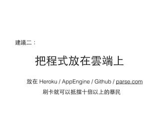 把程式放在雲端上
放在 Heroku / AppEngine / Github / parse.com
建議⼆二：
刷卡就可以抵擋⼗十倍以上的暴⺠民
 
